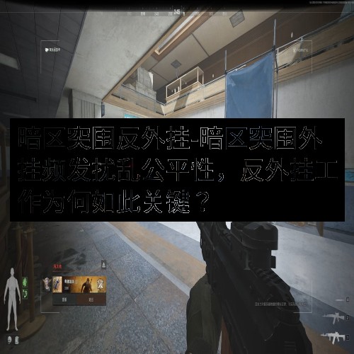 暗区突围反外挂-暗区突围外挂频发扰乱公平性，反外挂工作为何如